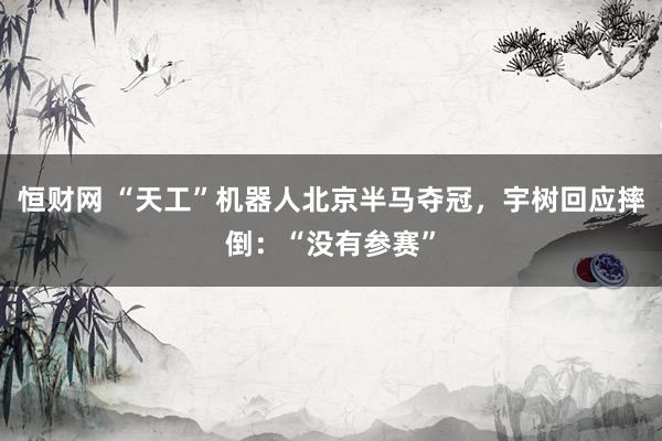 恒财网 “天工”机器人北京半马夺冠，宇树回应摔倒：“没有参赛”