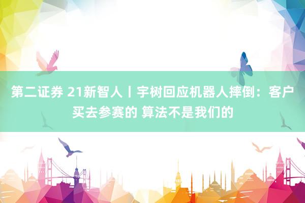 第二证券 21新智人丨宇树回应机器人摔倒：客户买去参赛的 算法不是我们的