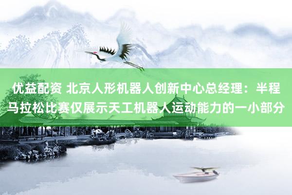 优益配资 北京人形机器人创新中心总经理：半程马拉松比赛仅展示天工机器人运动能力的一小部分