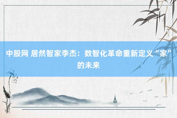 中股网 居然智家李杰：数智化革命重新定义“家”的未来