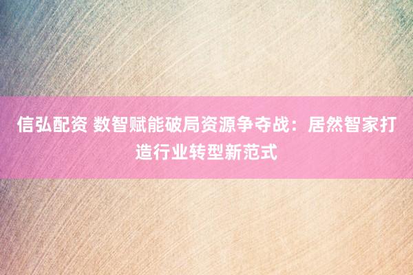 信弘配资 数智赋能破局资源争夺战：居然智家打造行业转型新范式