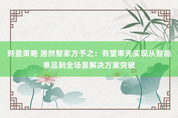财盈策略 居然智家方予之：有望率先实现从智能单品到全场景解决方案突破