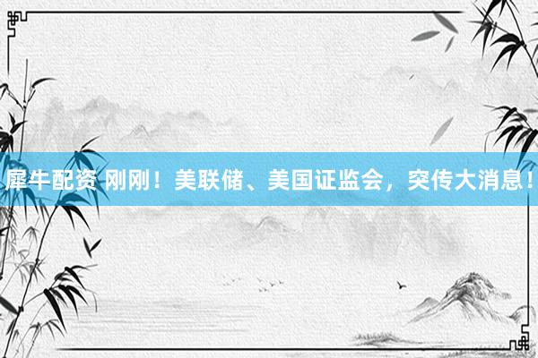 犀牛配资 刚刚！美联储、美国证监会，突传大消息！