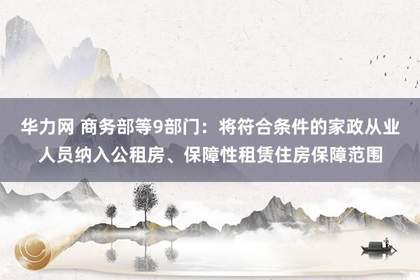 华力网 商务部等9部门：将符合条件的家政从业人员纳入公租房、保障性租赁住房保障范围