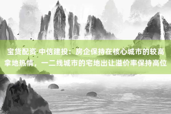宝货配资 中信建投：房企保持在核心城市的较高拿地热情，一二线城市的宅地出让溢价率保持高位