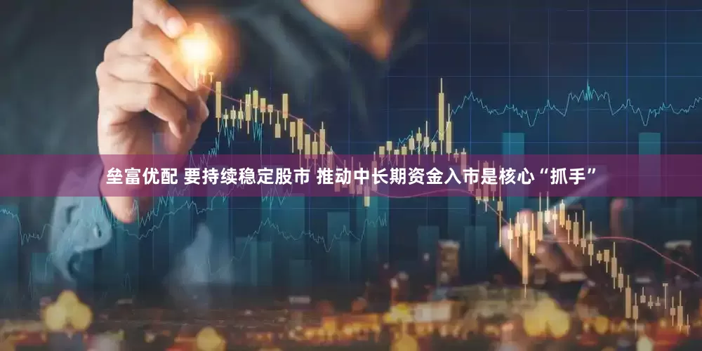 垒富优配 要持续稳定股市 推动中长期资金入市是核心“抓手”