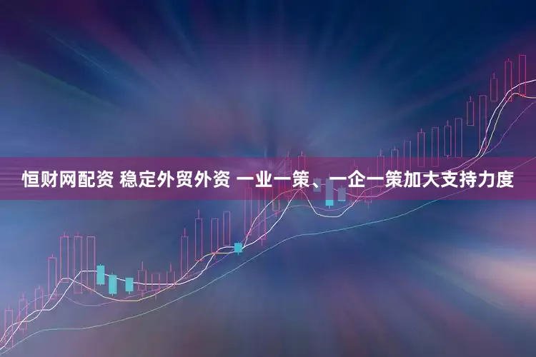 恒财网配资 稳定外贸外资 一业一策、一企一策加大支持力度