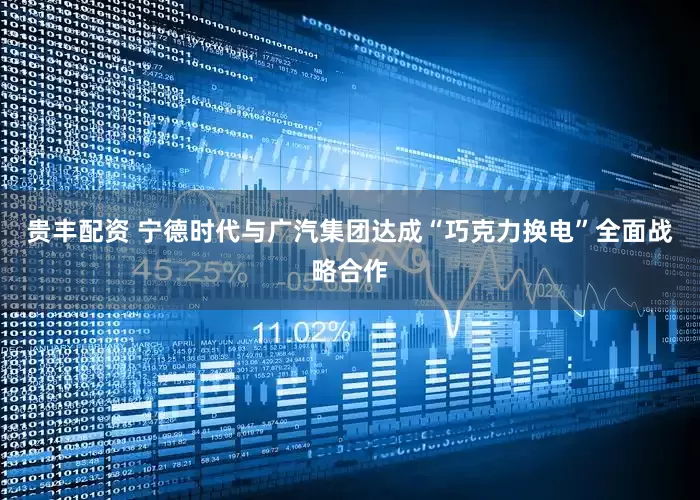 贵丰配资 宁德时代与广汽集团达成“巧克力换电”全面战略合作