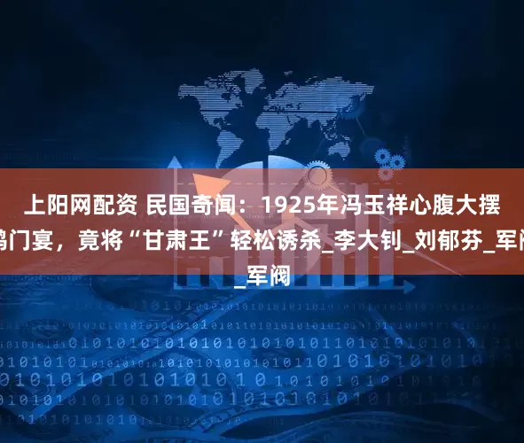 上阳网配资 民国奇闻：1925年冯玉祥心腹大摆鸿门宴，竟将“甘肃王”轻松诱杀_李大钊_刘郁芬_军阀
