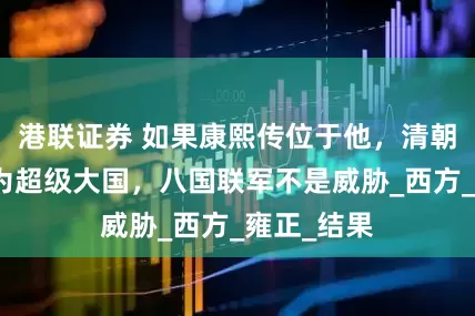 港联证券 如果康熙传位于他，清朝很可能成为超级大国，八国联军不是威胁_西方_雍正_结果