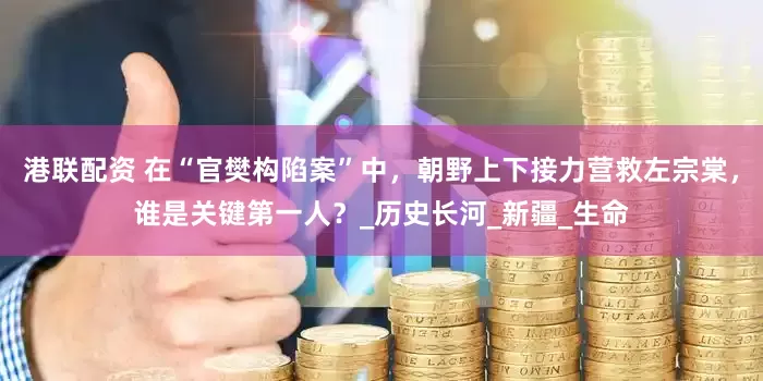 港联配资 在“官樊构陷案”中，朝野上下接力营救左宗棠，谁是关键第一人？_历史长河_新疆_生命