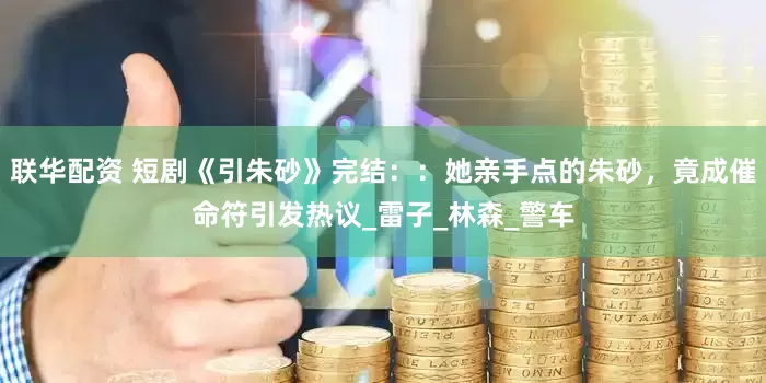 联华配资 短剧《引朱砂》完结：：她亲手点的朱砂，竟成催命符引发热议_雷子_林森_警车