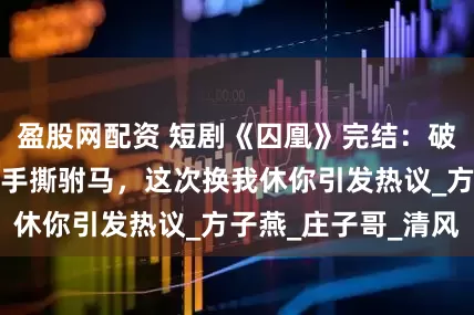 盈股网配资 短剧《囚凰》完结：破镜不重圆嫡公主手撕驸马，这次换我休你引发热议_方子燕_庄子哥_清风