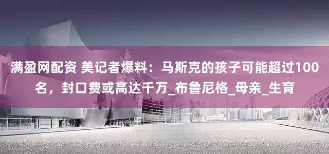 满盈网配资 美记者爆料：马斯克的孩子可能超过100名，封口费或高达千万_布鲁尼格_母亲_生育