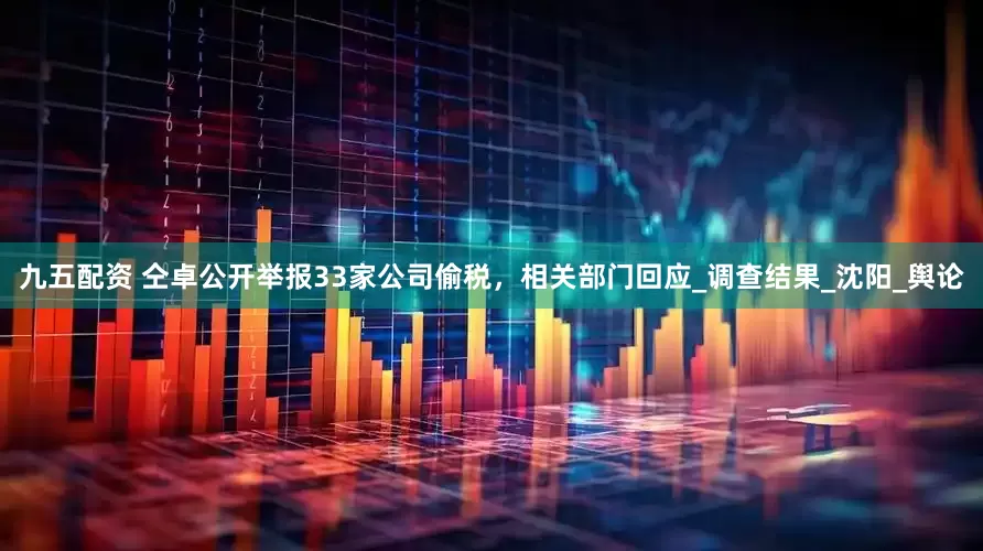 九五配资 仝卓公开举报33家公司偷税，相关部门回应_调查结果_沈阳_舆论