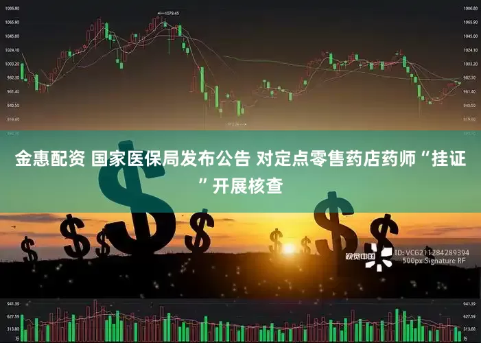 金惠配资 国家医保局发布公告 对定点零售药店药师“挂证”开展核查