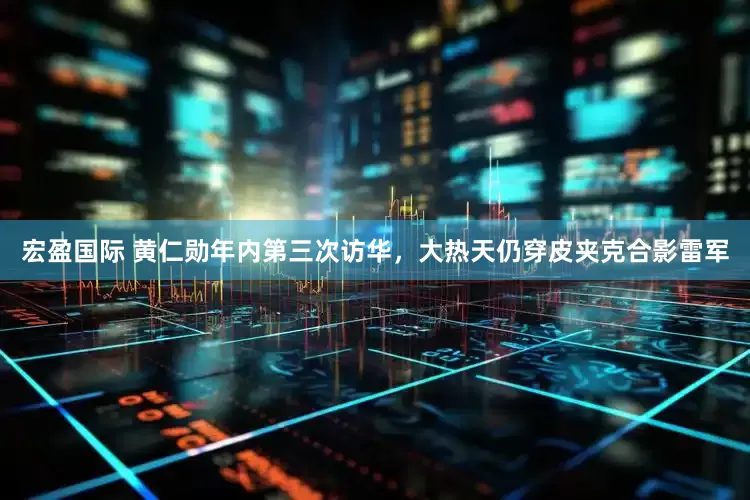 宏盈国际 黄仁勋年内第三次访华，大热天仍穿皮夹克合影雷军