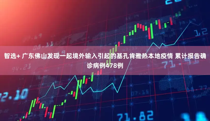智选+ 广东佛山发现一起境外输入引起的基孔肯雅热本地疫情 累计报告确诊病例478例