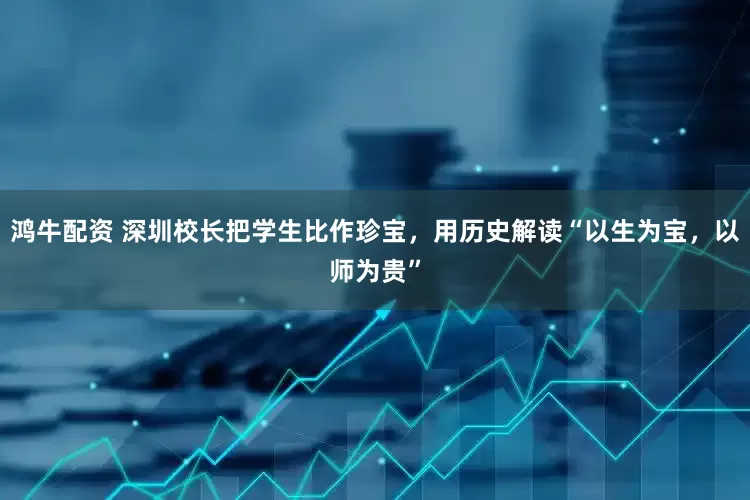 鸿牛配资 深圳校长把学生比作珍宝，用历史解读“以生为宝，以师为贵”