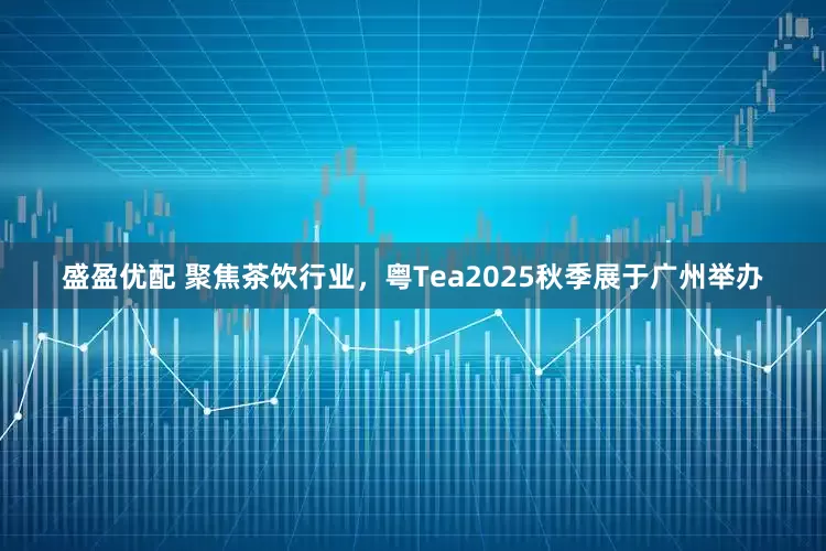 盛盈优配 聚焦茶饮行业，粤Tea2025秋季展于广州举办