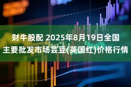 财牛股配 2025年8月19日全国主要批发市场芸豆(英国红)价格行情