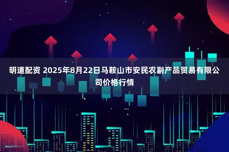 明道配资 2025年8月22日马鞍山市安民农副产品贸易有限公司价格行情