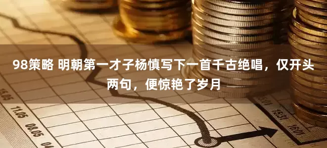 98策略 明朝第一才子杨慎写下一首千古绝唱，仅开头两句，便惊艳了岁月