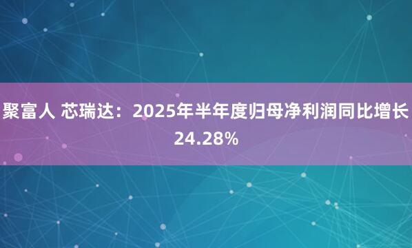 聚富人 芯瑞达：2025年半年度归母净利润同比增长24.28%