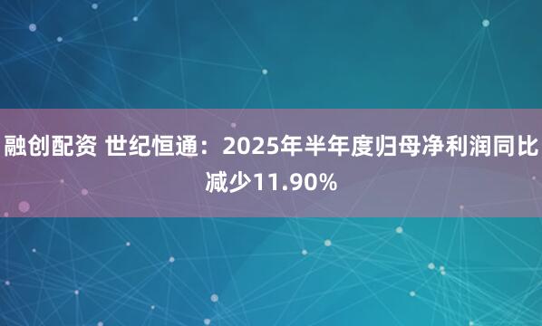 融创配资 世纪恒通：2025年半年度归母净利润同比减少11.90%