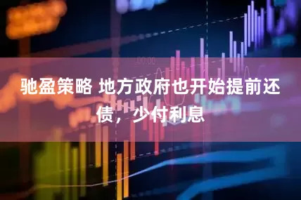 驰盈策略 地方政府也开始提前还债，少付利息