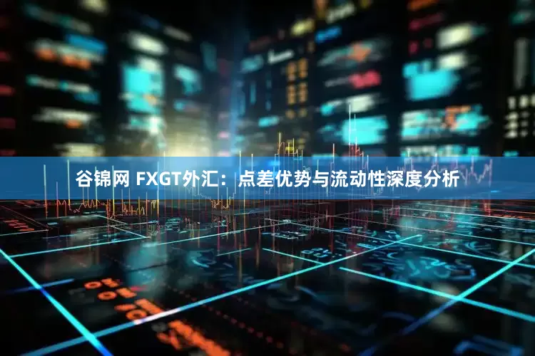 谷锦网 FXGT外汇：点差优势与流动性深度分析