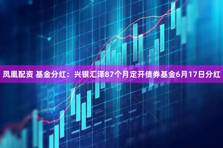 凤凰配资 基金分红：兴银汇泽87个月定开债券基金6月17日分红