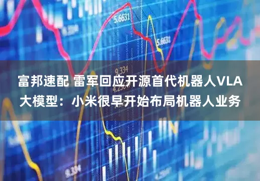 富邦速配 雷军回应开源首代机器人VLA大模型：小米很早开始布局机器人业务