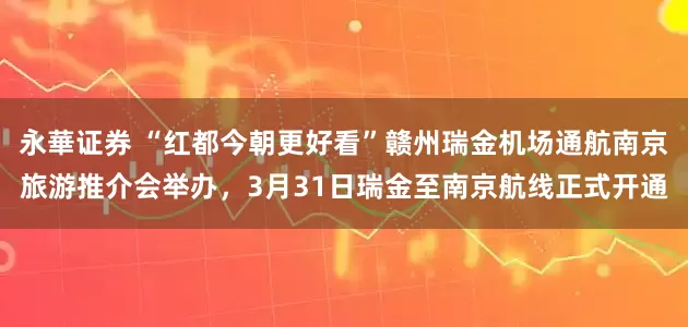 永華证券 “红都今朝更好看”赣州瑞金机场通航南京旅游推介会举办，3月31日瑞金至南京航线正式开通