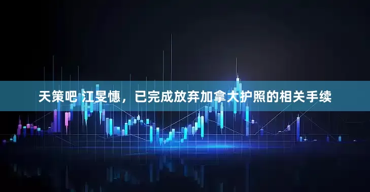 天策吧 江旻憓，已完成放弃加拿大护照的相关手续