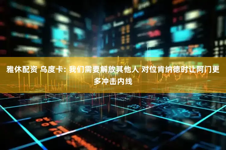 雅休配资 乌度卡: 我们需要解放其他人 对位肯纳德时让阿门更多冲击内线