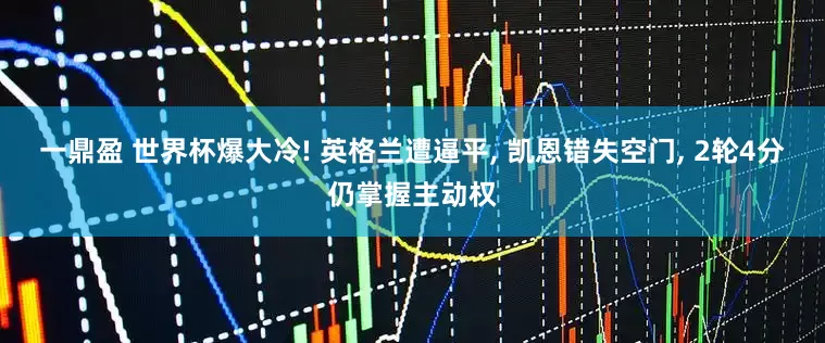 一鼎盈 世界杯爆大冷! 英格兰遭逼平, 凯恩错失空门, 2轮4分仍掌握主动权
