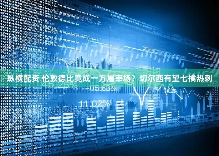 纵横配资 伦敦德比竟成一方屠宰场？切尔西有望七擒热刺